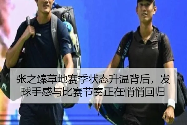 张之臻草地赛季状态升温背后，发球手感与比赛节奏正在悄悄回归
