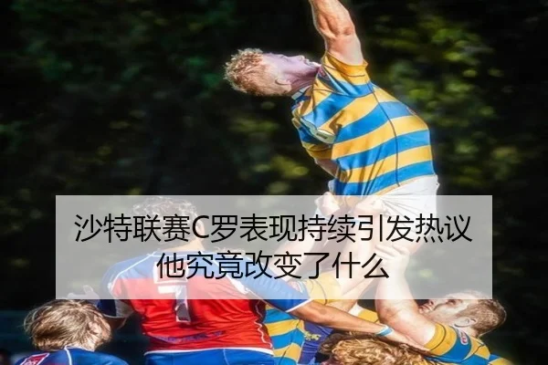 沙特联赛C罗表现持续引发热议 他究竟改变了什么